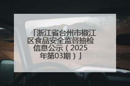 浙江省台州市椒江区食品安全监督抽检信息公示（2025年第03期）