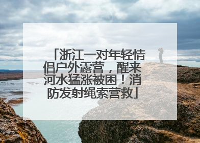 浙江一对年轻情侣户外露营，醒来河水猛涨被困！消防发射绳索营救