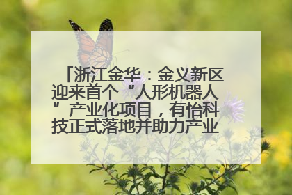 浙江金华：金义新区迎来首个“人形机器人”产业化项目，有怡科技正式落地并助力产业“加速度”