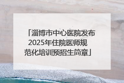 淄博市中心医院发布2025年住院医师规范化培训预招生简章
