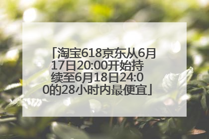 淘宝618京东从6月17日20:00开始持续至6月18日24:00的28小时内最便宜