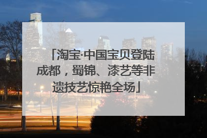 淘宝·中国宝贝登陆成都，蜀锦、漆艺等非遗技艺惊艳全场