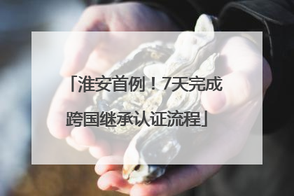 淮安首例！7天完成跨国继承认证流程