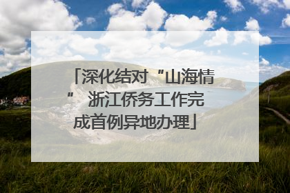 深化结对“山海情” 浙江侨务工作完成首例异地办理