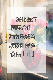 深化医疗国际合作 海南乐城首款特许保健食品上市