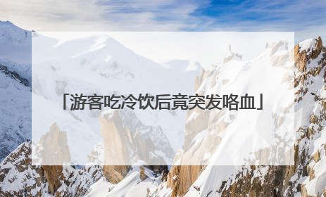 游客吃冷饮后竟突发咯血