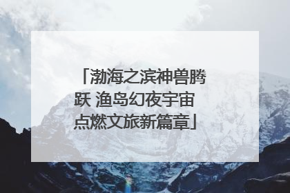 渤海之滨神兽腾跃 渔岛幻夜宇宙点燃文旅新篇章