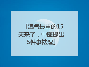 湿气最重的15天来了，中医提出5件事祛湿