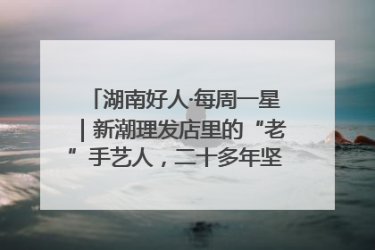 湖南好人·每周一星｜新潮理发店里的“老”手艺人，二十多年坚持5元理发不涨价