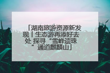 湖南旅游资源新发现丨生态游再添好去处 探寻“雪峰遗珠”通道麒麟山