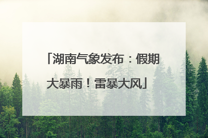 湖南气象发布：假期大暴雨！雷暴大风