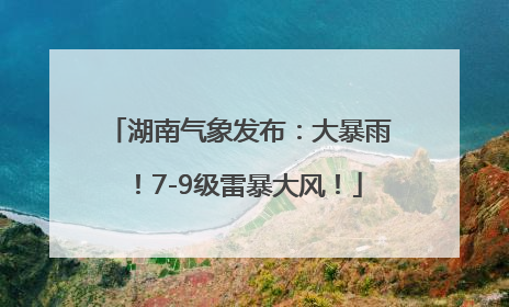湖南气象发布：大暴雨！7-9级雷暴大风！