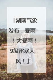 湖南气象发布：暴雨！大暴雨！9级雷暴大风！