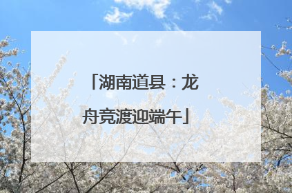 湖南道县：龙舟竞渡迎端午
