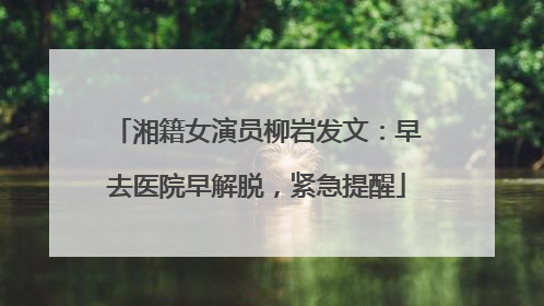 湘籍女演员柳岩发文：早去医院早解脱，紧急提醒