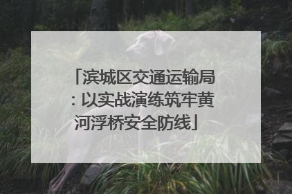滨城区交通运输局：以实战演练筑牢黄河浮桥安全防线