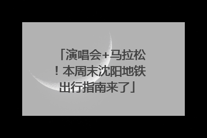 演唱会+马拉松！本周末沈阳地铁出行指南来了