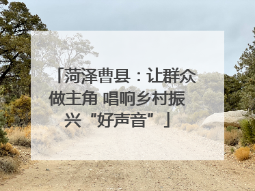 菏泽曹县：让群众做主角 唱响乡村振兴“好声音”