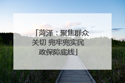 菏泽：聚焦群众关切 兜牢兜实民政保障底线