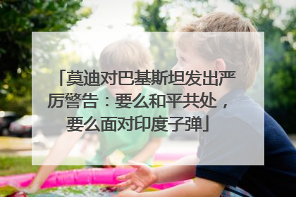 莫迪对巴基斯坦发出严厉警告：要么和平共处，要么面对印度子弹