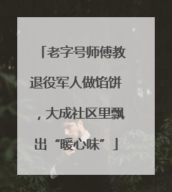 老字号师傅教退役军人做馅饼，大成社区里飘出“暖心味”
