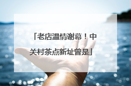 老店温情谢幕！中关村茶点新址曾是