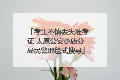 考生不慎丢失准考证 太原公安小店分局民警地毯式搜寻