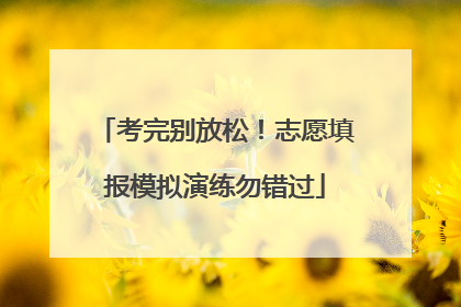 考完别放松！志愿填报模拟演练勿错过