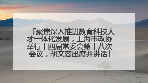 聚焦深入推进教育科技人才一体化发展,上海市政协举行十四届常委会第十八次会议,胡文容出席并讲话