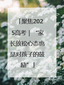 聚焦2025高考｜“家长放松心态也是对孩子的鼓励”