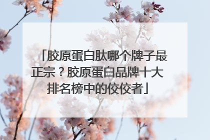 胶原蛋白肽哪个牌子最正宗？胶原蛋白品牌十大排名榜中的佼佼者