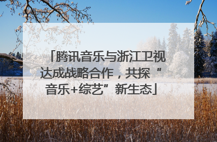 腾讯音乐与浙江卫视达成战略合作，共探“音乐+综艺”新生态