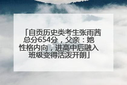 自贡历史类考生张雨茜总分654分，父亲：她性格内向，进高中后融入班级变得活泼开朗