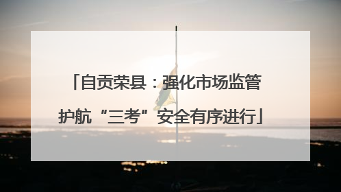 自贡荣县：强化市场监管 护航“三考”安全有序进行