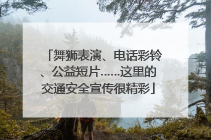 舞狮表演、电话彩铃、公益短片……这里的交通安全宣传很精彩