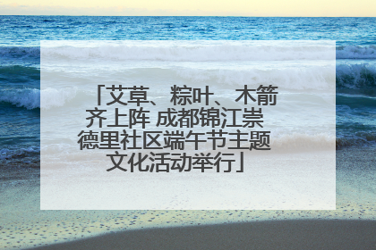艾草、粽叶、木箭齐上阵 成都锦江崇德里社区端午节主题文化活动举行