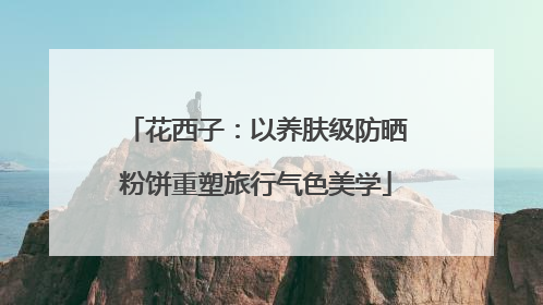 花西子：以养肤级防晒粉饼重塑旅行气色美学