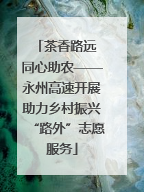 茶香路远 同心助农——永州高速开展助力乡村振兴“路外”志愿服务