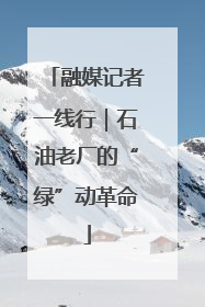 融媒记者一线行｜石油老厂的“绿”动革命