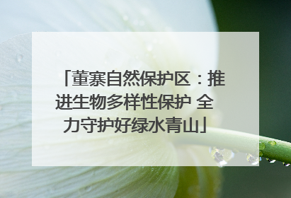 董寨自然保护区：推进生物多样性保护 全力守护好绿水青山