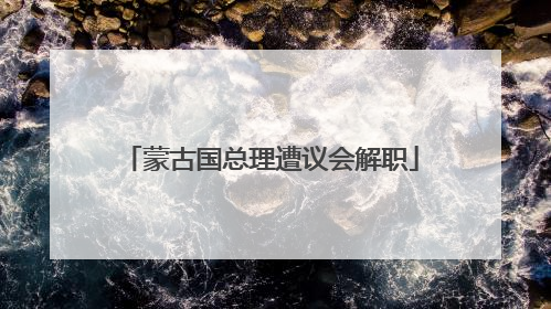 蒙古国总理遭议会解职
