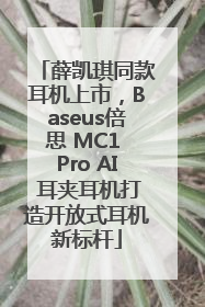 薛凯琪同款耳机上市，Baseus倍思 MC1 Pro AI 耳夹耳机打造开放式耳机新标杆