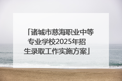 诸城市慈海职业中等专业学校2025年招生录取工作实施方案