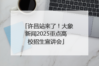 许昌站来了！大象新闻2025重点高校招生宣讲会