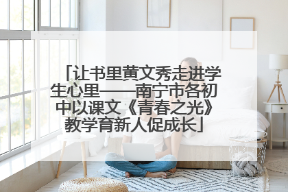 让书里黄文秀走进学生心里——南宁市各初中以课文《青春之光》教学育新人促成长