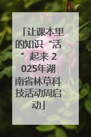 让课本里的知识“活”起来 2025年湖南省林草科技活动周启动