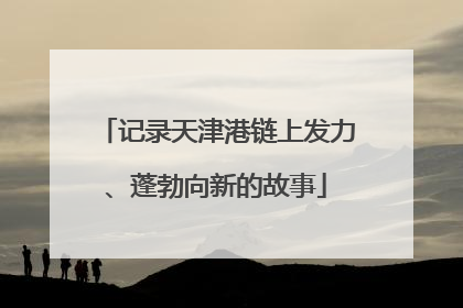 记录天津港链上发力、蓬勃向新的故事