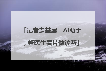 记者走基层｜AI助手，帮医生看片做诊断