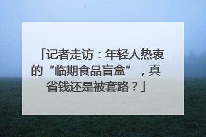 记者走访：年轻人热衷的“临期食品盲盒”，真省钱还是被套路？