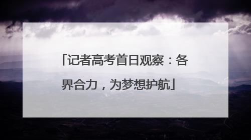 记者高考首日观察：各界合力，为梦想护航